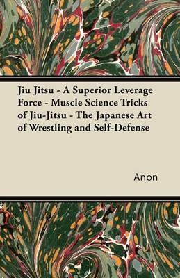 Jiu Jitsu - A Superior Leverage Force - Muscle Science Tricks of Jiu-Jitsu - The Japanese Art of Wrestling and Self-Defense - Anon - cover