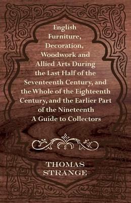English Furniture, Decoration, Woodwork and Allied Arts During the Last Half of the Seventeenth Century, and the Whole of the Eighteenth Century, and the Earlier Part of the Nineteenth - A Guide to Collectors - Thomas Arthur Strange - cover