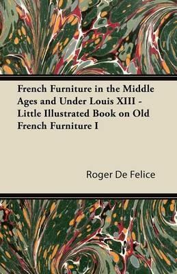 French Furniture in the Middle Ages and Under Louis XIII - Little Illustrated Book on Old French Furniture I - Roger De Felice - cover