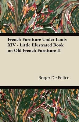 French Furniture Under Louis XIV - Little Illustrated Book on Old French Furniture II - Roger De Felice - cover