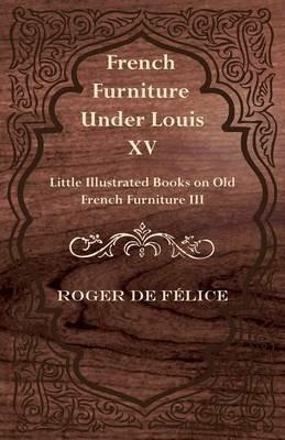 French Furniture Under Louis XV - Little Illustrated Book on Old French Furniture III - Roger De Felice - cover