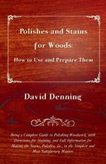 Polishes and Stains for Woods: How to Use and Prepare Them - Being a Complete Guide to Polishing Woodwork, With Directions For Staining, and Full Information for Making the Stains, Polishes, Etc., in the Simplest and Most Satisfactory Manner
