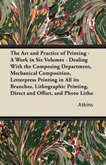 The Art and Practice of Printing - A Work in Six Volumes - Dealing With the Composing Department, Mechanical Composition, Letterpress Printing in All Its Branches, Lithographic Printing, Direct and Offset, and Photo Litho