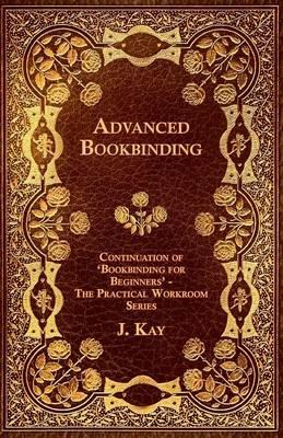 Advanced Bookbinding - Continuation of 'Bookbinding for Beginners' - The Practical Workroom Series - J. Kay - cover