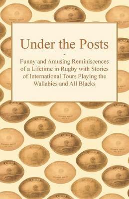 Under the Posts - Funny and Amusing Reminiscences of a Lifetime in Rugby with Stories of International Tours Playing the Wallabies and All Blacks - Anon. - cover