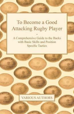 To Become a Good Attacking Rugby Player - A Comprehensive Guide to the Backs with Basic Skills and Position Specific Tactics - Various - cover
