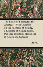 The Basics of Boxing for the Amateur - With Chapters on the Purposes of Boxing, a Glossary of Boxing Terms, Punches and Body Movement in Attack and Defence