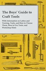 The Boys' Guide to Craft Tools - With Information on Lathes and Turning, Tools, and How to Choose Them, How to Use Tools, and Workshop Hints