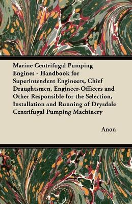 Marine Centrifugal Pumping Engines - Handbook for Superintendent Engineers, Chief Draughtsmen, Engineer-Officers and Other Responsible for the Selection, Installation and Running of Drysdale Centrifugal Pumping Machinery - Anon - cover