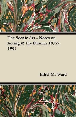 The Scenic Art - Notes on Acting & the Drama: 1872-1901 - Ethel M. Ward - cover