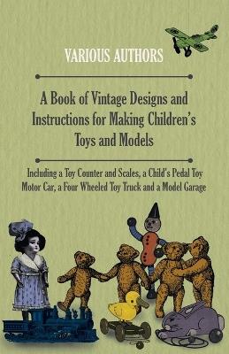 A Book of Vintage Designs and Instructions for Making Children's Toys and Models - Including A Toy Counter and Scales, A Child's Pedal Toy Motor Car and A Model Garage. - Various Authors - cover