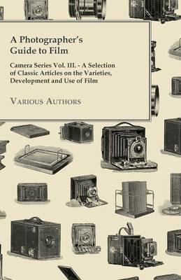 A Photographer's Guide to Film - Camera Series Vol. III. - A Selection of Classic Articles on the Varieties, Development and Use of Film - Various - cover