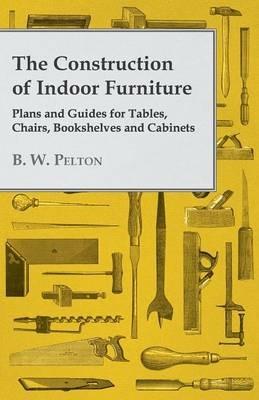 The Construction of Indoor Furniture - Plans and Guides for Tables, Chairs, Bookshelves and Cabinets - B. W. Pelton - cover
