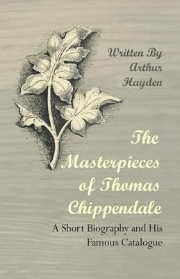 The Masterpieces of Thomas Chippendale - A Short Biography and His Famous Catalogue - Arthur Hayden - cover