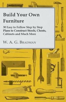 Build Your Own Furniture - 30 Easy to Follow Step by Step Plans to Construct Stools, Chests, Cabinets and Much More - W. A. G. Bradman - cover
