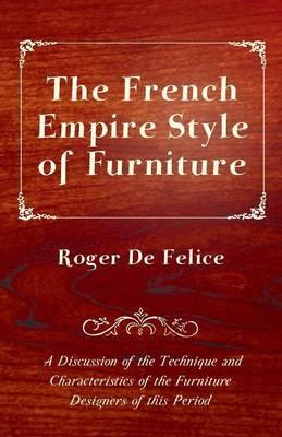 The French Empire Style of Furniture - A Discussion of the Technique and Characteristics of the Furniture Designers of This Period - Roger De Felice - cover
