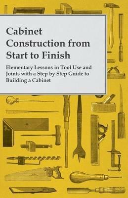 Cabinet Construction from Start to Finish - Elementary Lessons in Tool Use and Joints with a Step by Step Guide to Building a Cabinet - Anon. - cover