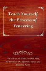 Teach Yourself The Process of Veneering - A Guide to the Tools You Will Need, the Processes of Different Veneers and Repairing Faults