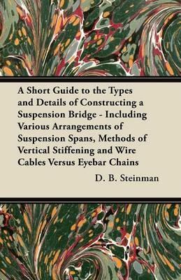 A Short Guide to the Types and Details of Constructing a Suspension Bridge - Including Various Arrangements of Suspension Spans, Methods of Vertical Stiffening and Wire Cables Versus Eyebar Chains - D. B. Steinman - cover