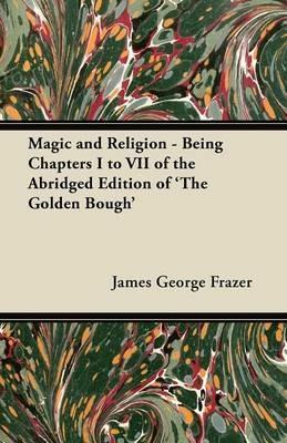 Magic and Religion - Being Chapters I to VII of the Abridged Edition of 'The Golden Bough' - James George Frazer - cover