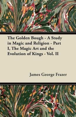 The Golden Bough - A Study in Magic and Religion - Part I, The Magic Art and the Evolution of Kings - Vol. II - James George Frazer - cover