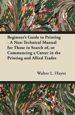Beginner's Guide to Printing - A Non-Technical Manual for Those in Search of, or Commencing a Career in the Printing and Allied Trades - Walter L. Hayes - cover