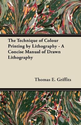 The Technique of Colour Printing by Lithography - A Concise Manual of Drawn Lithography - Thomas E. Griffits - cover