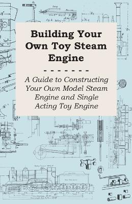 Building Your Own Toy Steam Engine - A Guide to Constructing Your Own Model Steam Engine and Single Acting Toy Engine - Anon. - cover