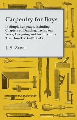 Carpentry for Boys - In Simple Language, Including Chapters on Drawing, Laying Out Work, Designing and Architecture - The 'How-To-Do-It' Books - J. S. Zerbe - cover