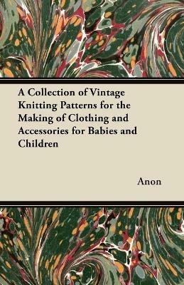 A Collection of Vintage Knitting Patterns for the Making of Clothing and Accessories for Babies and Children - Anon - cover