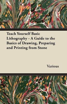 Teach Yourself Basic Lithography - A Guide to the Basics of Drawing, Preparing and Printing from Stone - Various - cover
