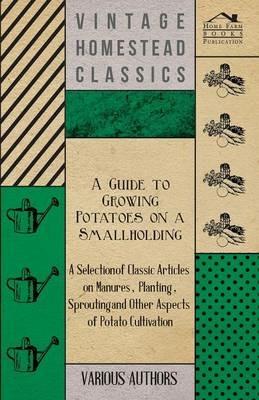 A Guide to Growing Potatoes on a Smallholding - A Selection of Classic Articles on Manures, Planting, Sprouting and Other Aspects of Potato Cultivation (Self-Sufficiency Series) - Various - cover