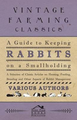 A Guide to Keeping Rabbits on a Smallholding - A Selection of Classic Articles on Housing, Feeding, Breeding and Other Aspects of Rabbit Management (Self-Sufficiency Series) - Various - cover