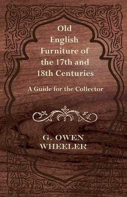 Old English Furniture of the 17th and 18th Centuries - A Guide for the Collector - G. Owen Wheeler - cover