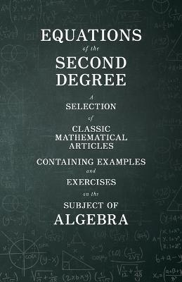 Equations of the Second Degree - A Selection of Classic Mathematical Articles Containing Examples and Exercises on the Subject of Algebra (Mathematics Series) - Various - cover