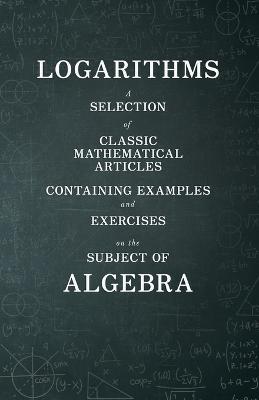 Logarithms - A Selection of Classic Mathematical Articles Containing Examples and Exercises on the Subject of Algebra (Mathematics Series) - Various - cover