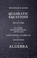 A Beginner's Guide to Quadratic Equations - A Selection of Classic Mathematical Articles Containing Examples and Exercises on the Subject of Algebra (Mathematics Series)