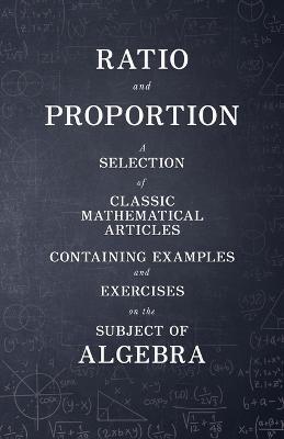Ratio and Proportion - A Selection of Classic Mathematical Articles Containing Examples and Exercises on the Subject of Algebra (Mathematics Series) - Various - cover