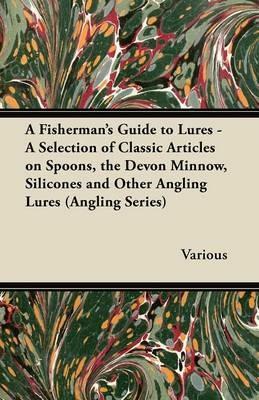 A Fisherman's Guide to Lures - A Selection of Classic Articles on Spoons, the Devon Minnow, Silicones and Other Angling Lures (Angling Series) - Various - cover