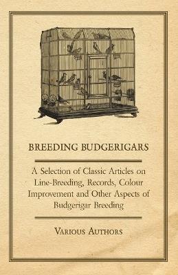 Breeding Budgerigars - A Selection of Classic Articles on Line-Breeding, Records, Colour Improvement and Other Aspects of Budgerigar Breeding - Various - cover