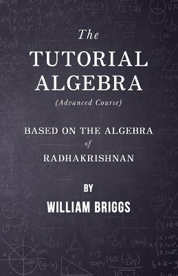 The Tutorial Algebra (Advanced Course) - Based on the Algebra of Radhakrishnan - William Briggs - cover