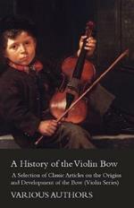 A History of the Violin Bow - A Selection of Classic Articles on the Origins and Development of the Bow (Violin Series)