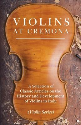 Violins at Cremona - A Selection of Classic Articles on the History and Development of Violins in Italy (Violin Series) - Various - cover