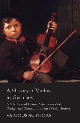 A History of Violins in Germany - A Selection of Classic Articles on Violin Design and German Luthiers (Violin Series) - Various - cover