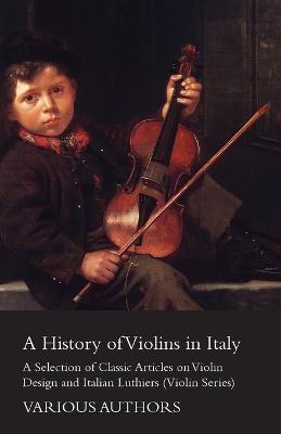 A History of Violins in Italy - A Selection of Classic Articles on Violin Design and Italian Luthiers (Violin Series) - Various - cover