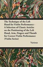 The Technique of the Left Hand for Violin Performance - A Selection of Classic Articles on the Positioning of the Left Hand, Arm, Fingers and Thumb for Correct Violin Performance (Violin Series)