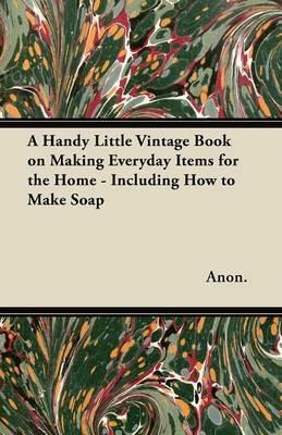 A Handy Little Vintage Book on Making Everyday Items for the Home - Including How to Make Soap - Anon. - cover