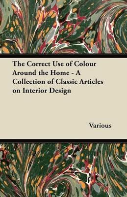 The Correct Use of Colour Around the Home - A Collection of Classic Articles on Interior Design - Various - cover