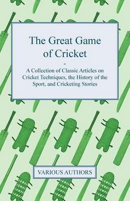 The Great Game of Cricket - A Collection of Classic Articles on Cricket Techniques, the History of the Sport, and Cricketing Stories - Various - cover