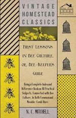 First Lessons in Bee Culture or, Bee-Keeper's Guide - Being a Complete Index and Reference Book on All Practical Subjects Connected with Bee Culture - Being a Complete Analysis of the Whole Subject